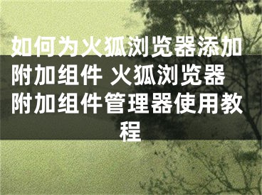 如何為火狐瀏覽器添加附加組件 火狐瀏覽器附加組件管理器使用教程