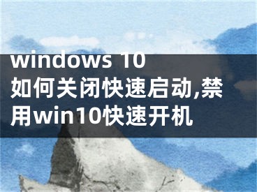 windows 10如何關閉快速啟動,禁用win10快速開機