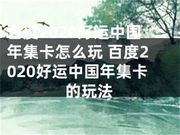 百度2020好運(yùn)中國年集卡怎么玩 百度2020好運(yùn)中國年集卡的玩法