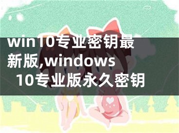 win10專業(yè)密鑰最新版,windows10專業(yè)版永久密鑰