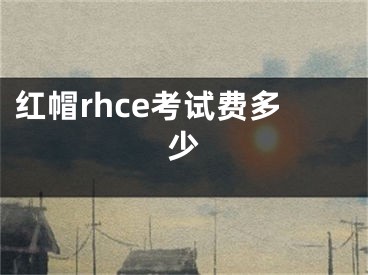 紅帽rhce考試費(fèi)多少