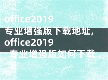 office2019專業(yè)增強(qiáng)版下載地址,office2019專業(yè)增強(qiáng)版如何下載