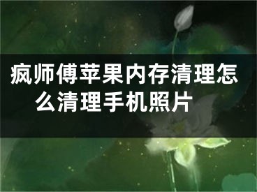 瘋師傅蘋果內(nèi)存清理怎么清理手機照片 