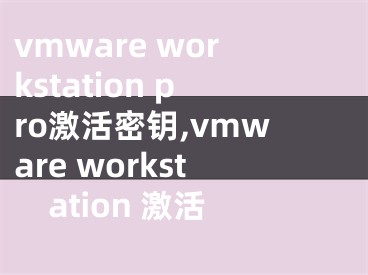 vmware workstation pro激活密鑰,vmware workstation 激活