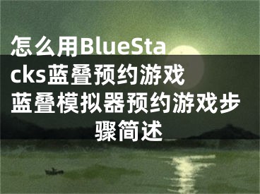 怎么用BlueStacks藍(lán)疊預(yù)約游戲 藍(lán)疊模擬器預(yù)約游戲步驟簡述