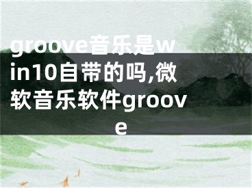 groove音樂是win10自帶的嗎,微軟音樂軟件groove