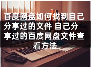 百度網(wǎng)盤如何找到自己分享過的文件 自己分享過的百度網(wǎng)盤文件查看方法