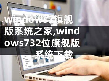 windows7旗艦版系統(tǒng)之家,windows732位旗艦版系統(tǒng)下載