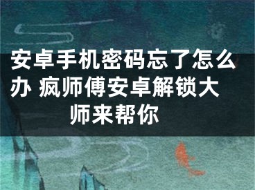 安卓手機密碼忘了怎么辦 瘋師傅安卓解鎖大師來幫你 