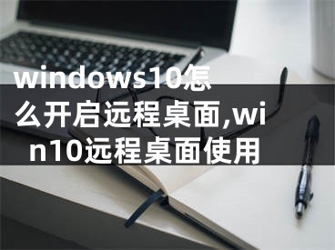 windows10怎么開啟遠程桌面,win10遠程桌面使用