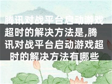 騰訊對(duì)戰(zhàn)平臺(tái)啟動(dòng)游戲超時(shí)的解決方法是,騰訊對(duì)戰(zhàn)平臺(tái)啟動(dòng)游戲超時(shí)的解決方法有哪些