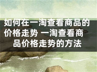 如何在一淘查看商品的價格走勢 一淘查看商品價格走勢的方法