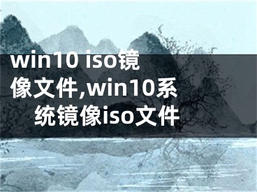 win10 iso鏡像文件,win10系統(tǒng)鏡像iso文件