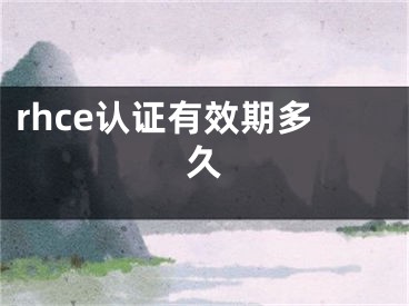 rhce認(rèn)證有效期多久