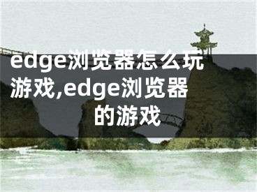 edge瀏覽器怎么玩游戲,edge瀏覽器的游戲