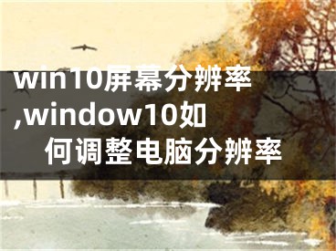 win10屏幕分辨率,window10如何調(diào)整電腦分辨率