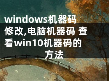 windows機器碼修改,電腦機器碼 查看win10機器碼的方法