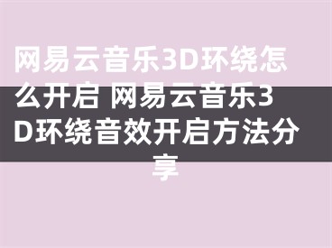 網(wǎng)易云音樂3D環(huán)繞怎么開啟 網(wǎng)易云音樂3D環(huán)繞音效開啟方法分享