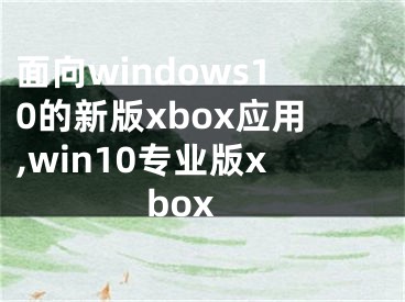 面向windows10的新版xbox應(yīng)用,win10專業(yè)版xbox