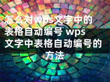 怎么對(duì)wps文字中的表格自動(dòng)編號(hào) wps文字中表格自動(dòng)編號(hào)的方法