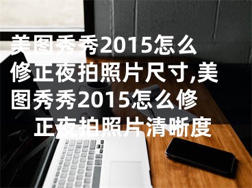 美圖秀秀2015怎么修正夜拍照片尺寸,美圖秀秀2015怎么修正夜拍照片清晰度