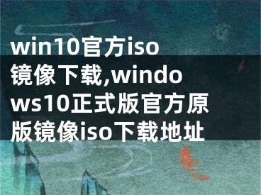 win10官方iso鏡像下載,windows10正式版官方原版鏡像iso下載地址