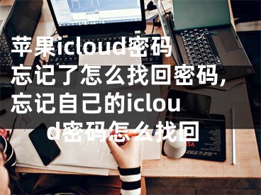 蘋果icloud密碼忘記了怎么找回密碼,忘記自己的icloud密碼怎么找回