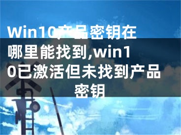 Win10產(chǎn)品密鑰在哪里能找到,win10已激活但未找到產(chǎn)品密鑰