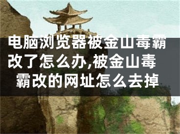 電腦瀏覽器被金山毒霸改了怎么辦,被金山毒霸改的網(wǎng)址怎么去掉