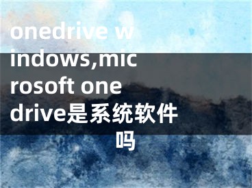 onedrive windows,microsoft onedrive是系統(tǒng)軟件嗎