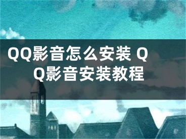 QQ影音怎么安裝 QQ影音安裝教程