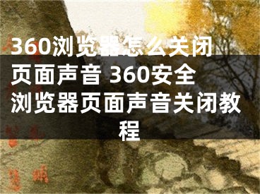 360瀏覽器怎么關(guān)閉頁面聲音 360安全瀏覽器頁面聲音關(guān)閉教程