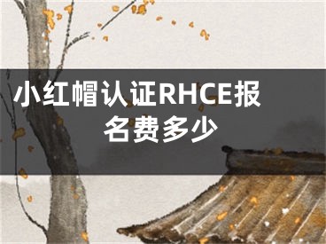 小紅帽認(rèn)證RHCE報(bào)名費(fèi)多少