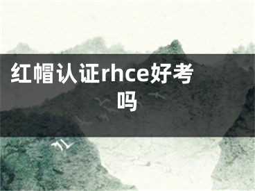 紅帽認(rèn)證rhce好考嗎