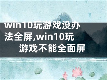 win10玩游戲沒辦法全屏,win10玩游戲不能全面屏