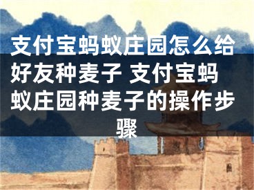 支付寶螞蟻莊園怎么給好友種麥子 支付寶螞蟻莊園種麥子的操作步驟