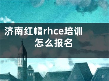 濟(jì)南紅帽rhce培訓(xùn)怎么報(bào)名