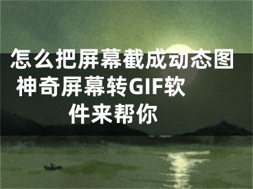 怎么把屏幕截成動(dòng)態(tài)圖 神奇屏幕轉(zhuǎn)GIF軟件來(lái)幫你 