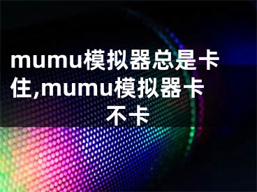 mumu模擬器總是卡住,mumu模擬器卡不卡