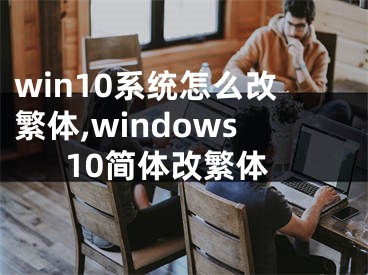 win10系統(tǒng)怎么改繁體,windows10簡體改繁體