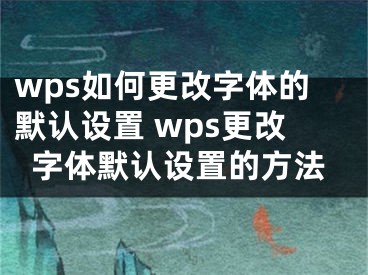 wps如何更改字體的默認(rèn)設(shè)置 wps更改字體默認(rèn)設(shè)置的方法