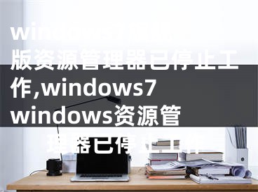 windows7旗艦版資源管理器已停止工作,windows7windows資源管理器已停止工作