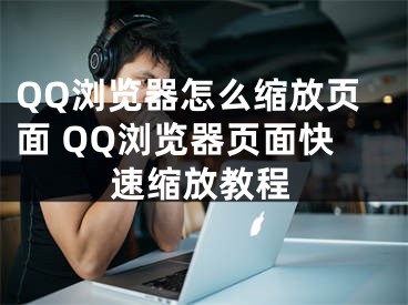 QQ瀏覽器怎么縮放頁面 QQ瀏覽器頁面快速縮放教程