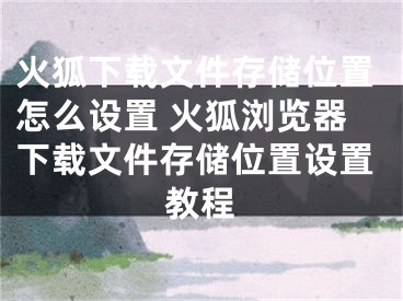 火狐下載文件存儲位置怎么設置 火狐瀏覽器下載文件存儲位置設置教程