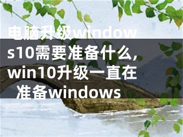 電腦升級(jí)windows10需要準(zhǔn)備什么,win10升級(jí)一直在準(zhǔn)備windows