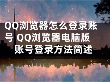 QQ瀏覽器怎么登錄賬號 QQ瀏覽器電腦版賬號登錄方法簡述