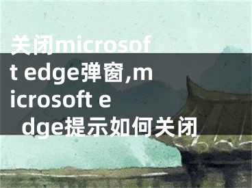 關(guān)閉microsoft edge彈窗,microsoft edge提示如何關(guān)閉