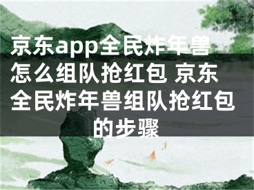 京東app全民炸年獸怎么組隊(duì)搶紅包 京東全民炸年獸組隊(duì)搶紅包的步驟