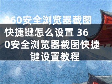 360安全瀏覽器截圖快捷鍵怎么設(shè)置 360安全瀏覽器截圖快捷鍵設(shè)置教程