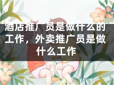 酒店推廣員是做什么的工作，外賣推廣員是做什么工作